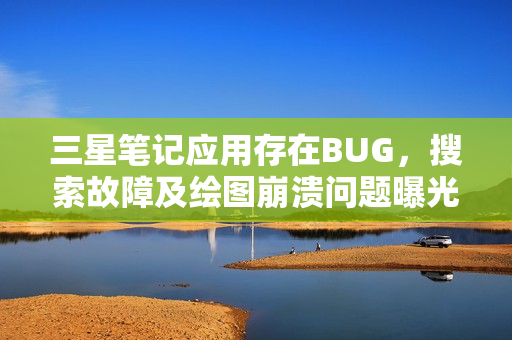 三星笔记应用存在BUG，搜索故障及绘图崩溃问题曝光