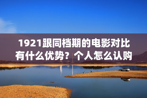 1921跟同档期的电影对比有什么优势？个人怎么认购低成本份额？(与1921同期上映的电影)