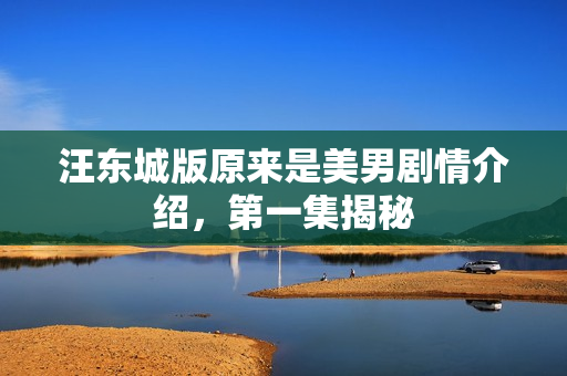 汪东城版原来是美男剧情介绍,第一集揭秘 汪东城版原来是美男剧情介绍,第一集揭秘