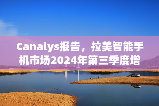 Canalys报告，拉美智能手机市场2024年第三季度增长达10%
