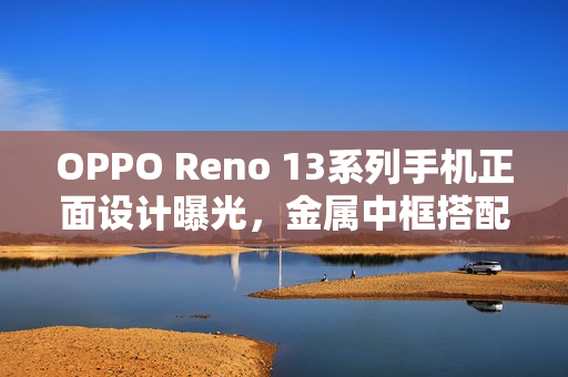 OPPO Reno 13系列手机正面设计曝光，金属中框搭配四窄边直屏