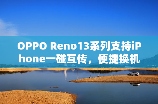 OPPO Reno13系列支持iPhone一碰互传，便捷换机体验