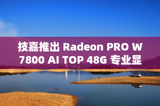 技嘉推出 Radeon PRO W7800 AI TOP 48G 专业显卡，额外 50% 显存助力性能飞跃