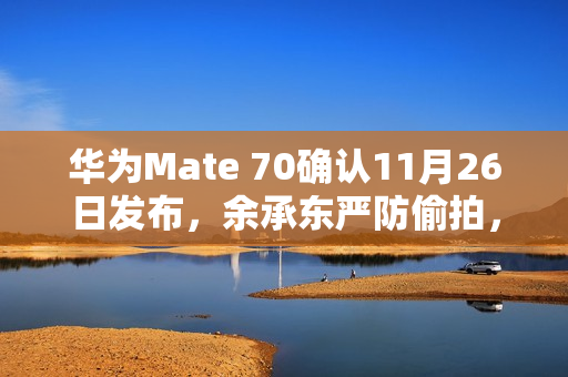华为Mate 70确认11月26日发布，余承东严防偷拍，新旗舰亮相在即