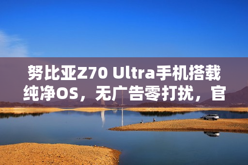 努比亚Z70 Ultra手机搭载纯净OS，无广告零打扰，官宣新旗舰体验升级
