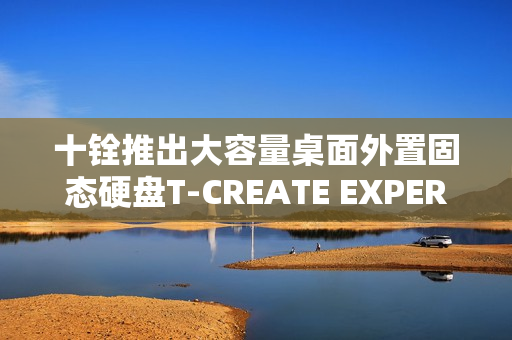 十铨推出大容量桌面外置固态硬盘T-CREATE EXPERT P32，最高达16TB