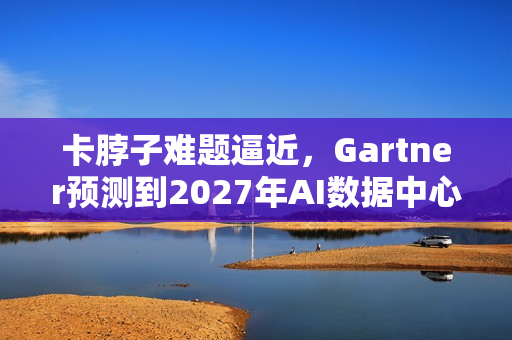 卡脖子难题逼近，Gartner预测到2027年AI数据中心四成受电力短缺影响运营挑战