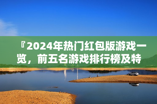 『2024年热门红包版游戏一览,前五名游戏排行榜及特色解析』 『2024年热门红包版游戏一览,前五名游戏排行榜及特色解析』