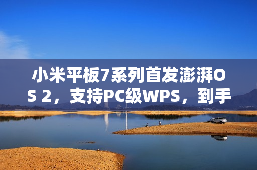 小米平板7系列首发澎湃OS 2，支持PC级WPS，到手价1999起