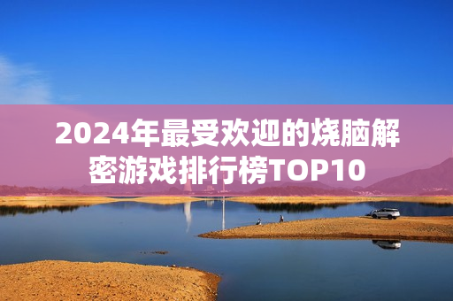 2024年最受欢迎的烧脑解密游戏排行榜TOP10