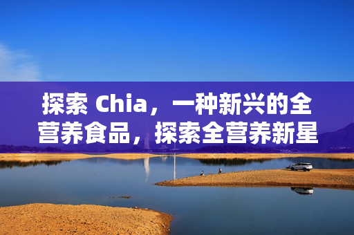 探索 Chia,一种新兴的全营养食品,探索全营养新星,Chia食品之旅 探索 Chia,一种新兴的全营养食品,探索全营养新星,Chia食品之旅