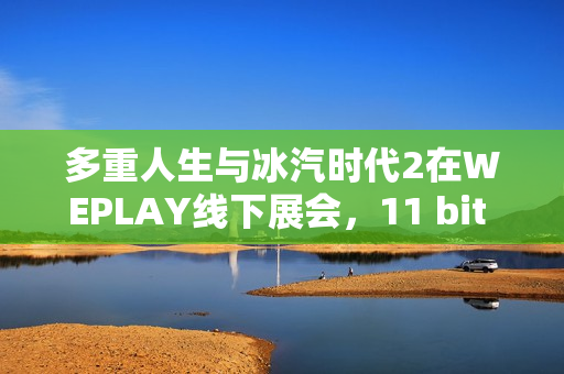 多重人生与冰汽时代2在WEPLAY线下展会，11 bit Studios的重磅展示