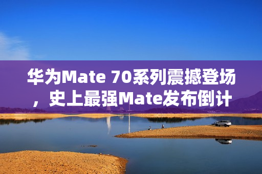 华为Mate 70系列震撼登场，史上最强Mate发布倒计时启动，11月26日揭晓！