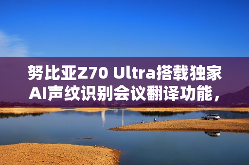 努比亚Z70 Ultra搭载独家AI声纹识别会议翻译功能，全新旗舰将于11月21日发布