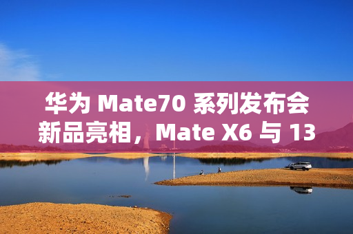 华为 Mate70 系列发布会新品亮相，Mate X6 与 13.2 英寸 MatePad Pro 曝光