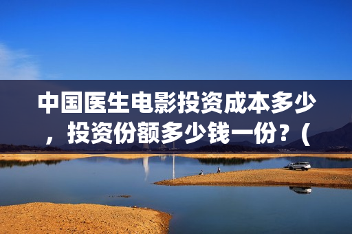 中国医生电影投资成本多少，投资份额多少钱一份？(中国医生电影投屏)