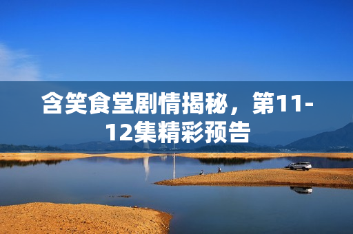 含笑食堂剧情揭秘，第11-12集精彩预告