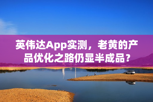 英伟达App实测，老黄的产品优化之路仍显半成品？
