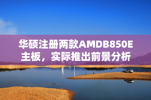 华硕注册两款AMDB850E主板，实际推出前景分析