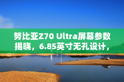 努比亚Z70 Ultra屏幕参数揭晓，6.85英寸无孔设计，超高屏占比达95.3%