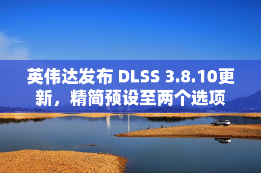 英伟达发布 DLSS 3.8.10更新，精简预设至两个选项