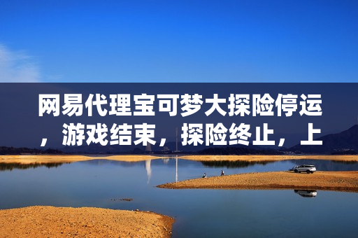 网易代理宝可梦大探险停运，游戏结束，探险终止，上线三年半告别之旅