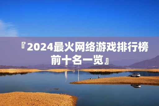 『2024最火网络游戏排行榜前十名一览』 『2024最火网络游戏排行榜前十名一览』