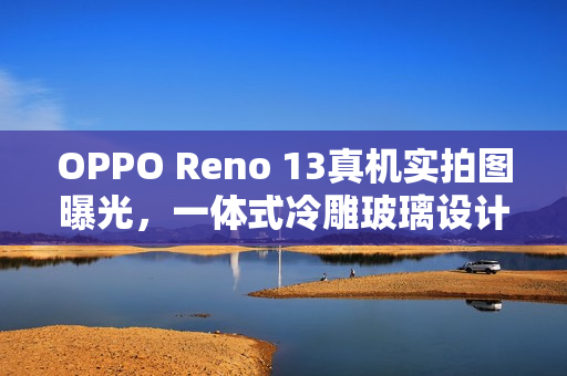 OPPO Reno 13真机实拍图曝光，一体式冷雕玻璃设计，无缝成型引领新潮流