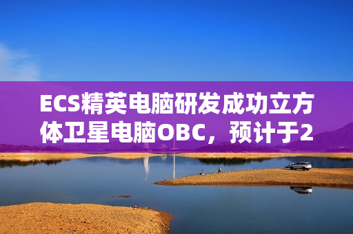 ECS精英电脑研发成功立方体卫星电脑OBC，预计于2025年第四季度发射升空