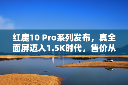 红魔10 Pro系列发布，真全面屏迈入1.5K时代，售价从4999元起