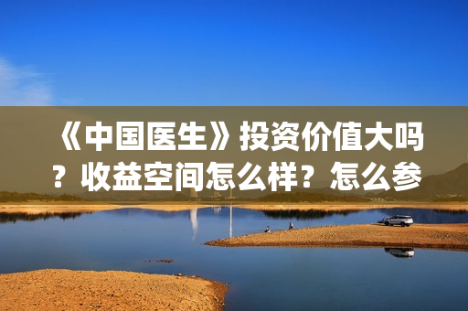《中国医生》投资价值大吗？收益空间怎么样？怎么参与？(《中国医生》口碑)
