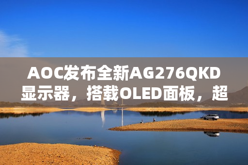 AOC发布全新AG276QKD显示器，搭载OLED面板，超高刷新率带来极致体验