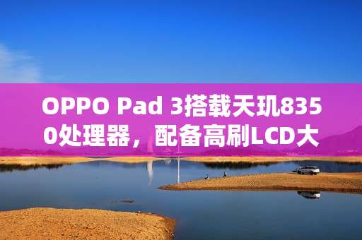 OPPO Pad 3搭载天玑8350处理器，配备高刷LCD大屏，全新消息揭秘标题！