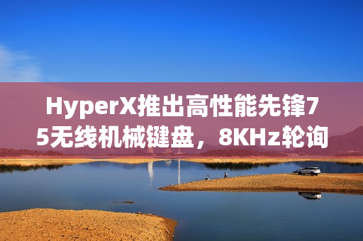 HyperX推出高性能先锋75无线机械键盘，8KHz轮询率，售价1699元起