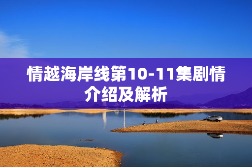 情越海岸线第10-11集剧情介绍及解析 情越海岸线第10-11集剧情介绍及解析
