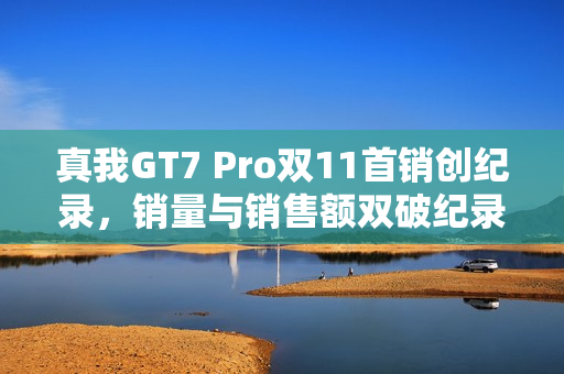 真我GT7 Pro双11首销创纪录,销量与销售额双破纪录 真我GT7 Pro双11首销创纪录,销量与销售额双破纪录