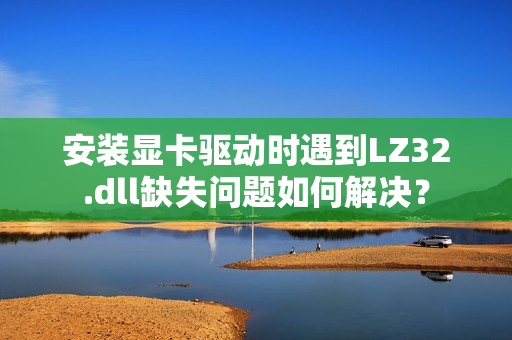 安装显卡驱动时遇到LZ32.dll缺失问题如何解决？