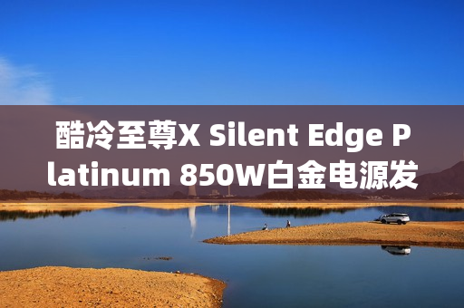 酷冷至尊X Silent Edge Platinum 850W白金电源发布,无风扇设计仅需3999元 酷冷至尊X Silent Edge Platinum 850W白金电源发布,无风扇设计仅需3999元