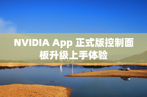 NVIDIA App 正式版控制面板升级上手体验 NVIDIA App 正式版控制面板升级上手体验