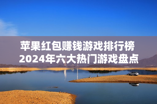 苹果红包赚钱游戏排行榜 2024年六大热门游戏盘点