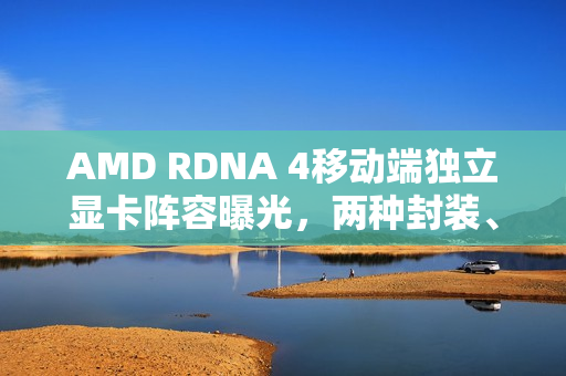 AMD RDNA 4移动端独立显卡阵容曝光，两种封装、四个型号详解