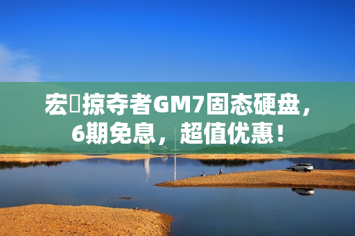 宏碁掠夺者GM7固态硬盘，6期免息，超值优惠！