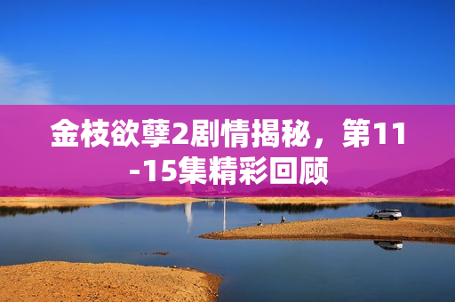 金枝欲孽2剧情揭秘，第11-15集精彩回顾