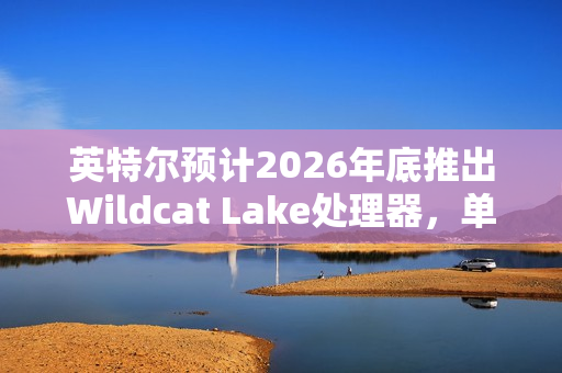 英特尔预计2026年底推出Wildcat Lake处理器，单通道内存设计亮相