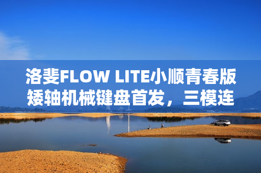 洛斐FLOW LITE小顺青春版矮轴机械键盘首发，三模连接、Gasket结构，价格亲民至399元起