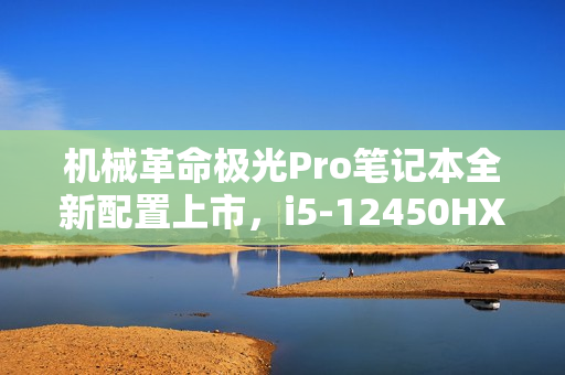 机械革命极光Pro笔记本全新配置上市，i5-12450HX+RTX4050，售价仅售5799元！