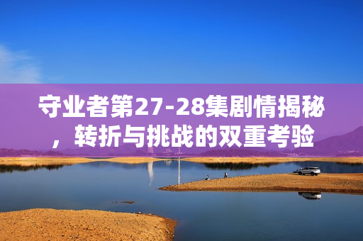 守业者第27-28集剧情揭秘，转折与挑战的双重考验