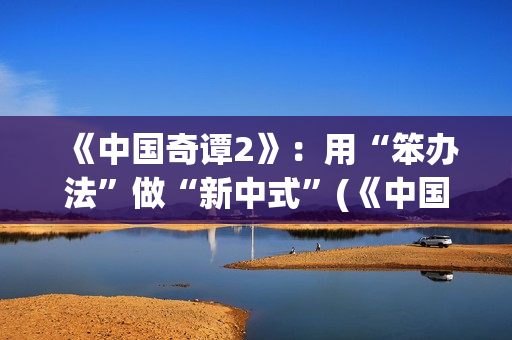 《中国奇谭2》：用“笨办法”做“新中式”(《中国奇谭2》免费观看如何成为三条龙)