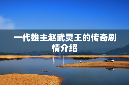 一代雄主赵武灵王的传奇剧情介绍