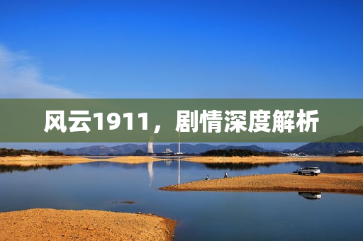 风云1911，剧情深度解析